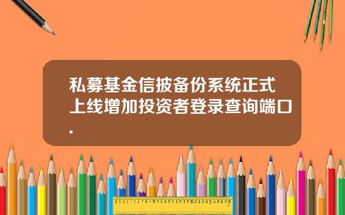 私募基金信披备份系统正式上线增加投资者登录查询端口.