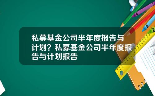 私募基金公司半年度报告与计划？私募基金公司半年度报告与计划报告