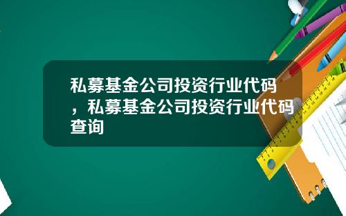 私募基金公司投资行业代码，私募基金公司投资行业代码查询