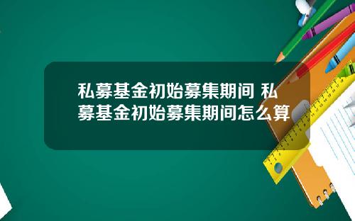 私募基金初始募集期间 私募基金初始募集期间怎么算