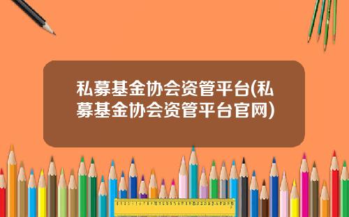 私募基金协会资管平台(私募基金协会资管平台官网)