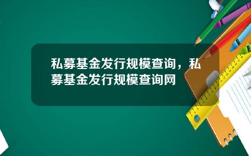 私募基金发行规模查询，私募基金发行规模查询网