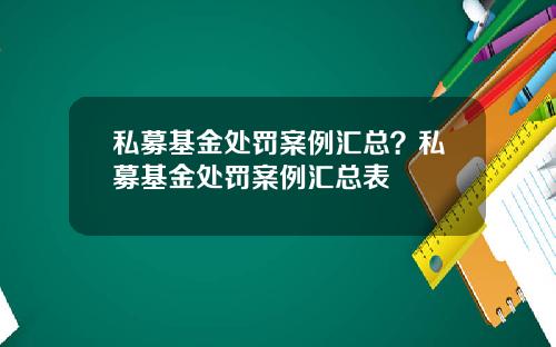 私募基金处罚案例汇总？私募基金处罚案例汇总表