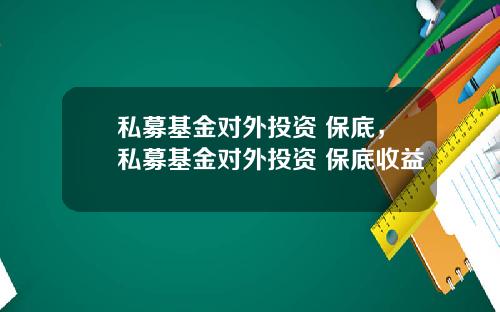 私募基金对外投资 保底，私募基金对外投资 保底收益