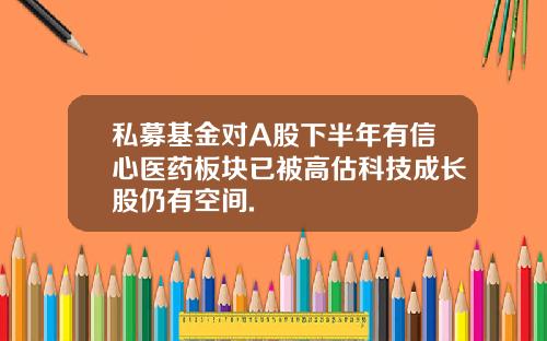 私募基金对A股下半年有信心医药板块已被高估科技成长股仍有空间.