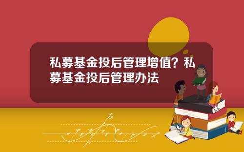 私募基金投后管理增值？私募基金投后管理办法