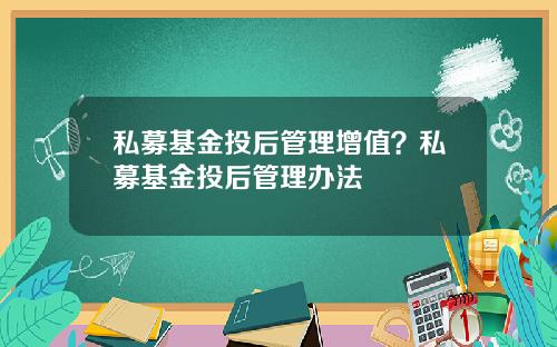 私募基金投后管理增值？私募基金投后管理办法
