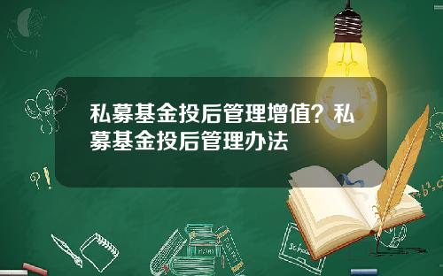 私募基金投后管理增值？私募基金投后管理办法