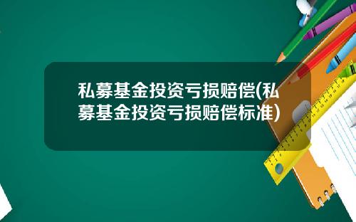 私募基金投资亏损赔偿(私募基金投资亏损赔偿标准)