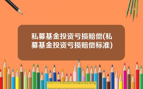 私募基金投资亏损赔偿(私募基金投资亏损赔偿标准)