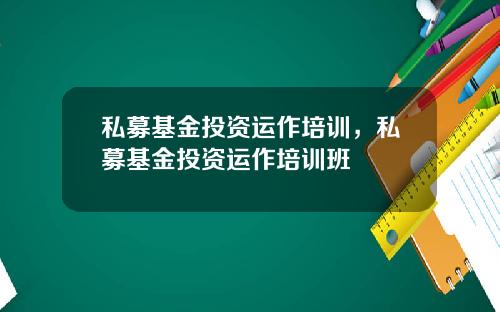 私募基金投资运作培训，私募基金投资运作培训班