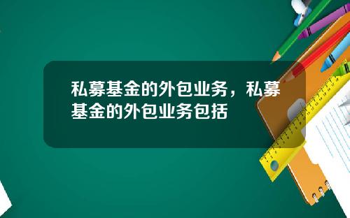 私募基金的外包业务，私募基金的外包业务包括