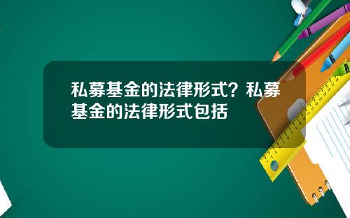 私募基金的法律形式？私募基金的法律形式包括