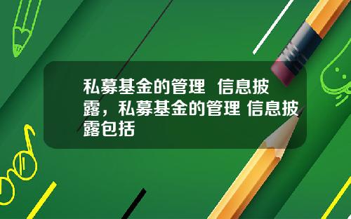 私募基金的管理  信息披露，私募基金的管理 信息披露包括