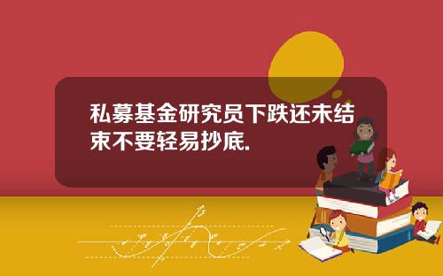 私募基金研究员下跌还未结束不要轻易抄底.