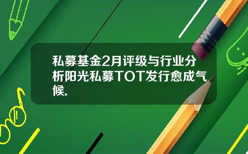私募基金2月评级与行业分析阳光私募TOT发行愈成气候.