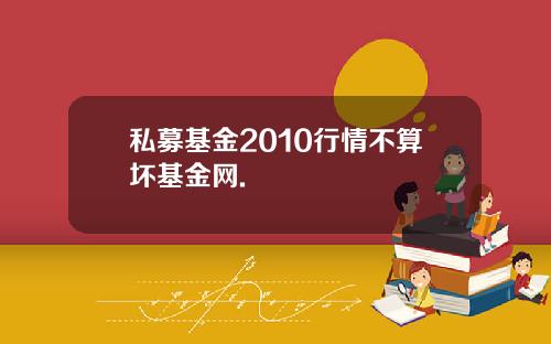 私募基金2010行情不算坏基金网.