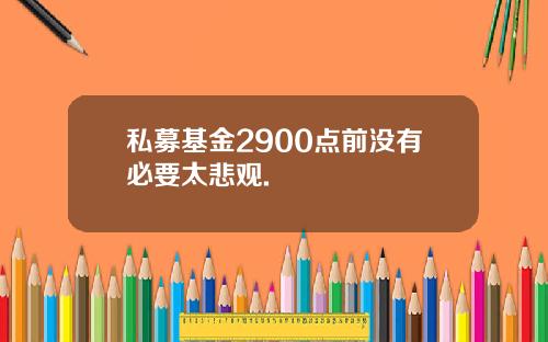 私募基金2900点前没有必要太悲观.