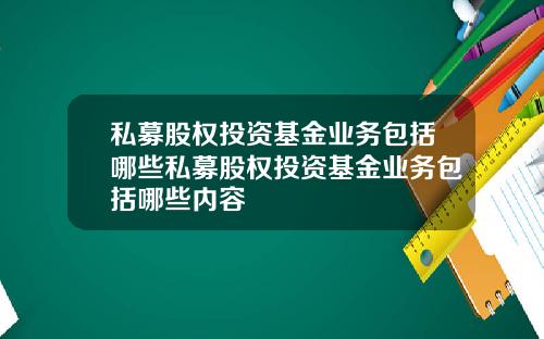私募股权投资基金业务包括哪些私募股权投资基金业务包括哪些内容