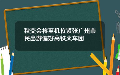 秋交会将至机位紧张广州市民出游偏好高铁火车团