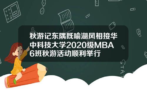 秋游记东隅既喻湖风相接华中科技大学2020级MBA6班秋游活动顺利举行