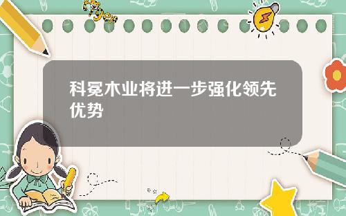 科冕木业将进一步强化领先优势