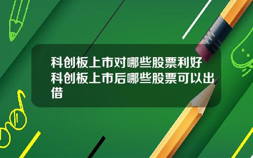 科创板上市对哪些股票利好科创板上市后哪些股票可以出借
