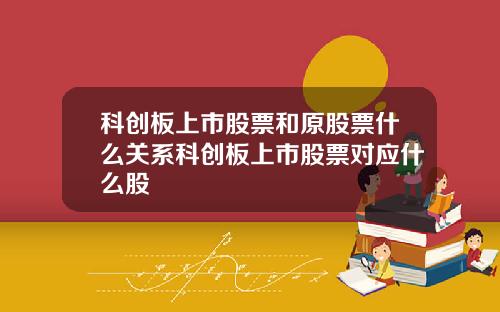 科创板上市股票和原股票什么关系科创板上市股票对应什么股