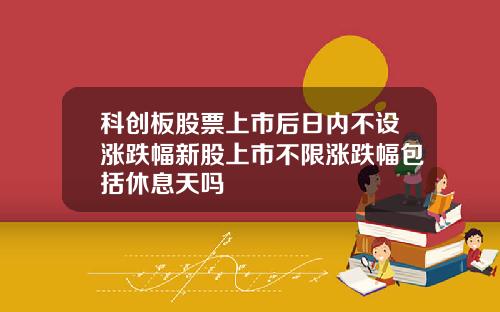科创板股票上市后日内不设涨跌幅新股上市不限涨跌幅包括休息天吗