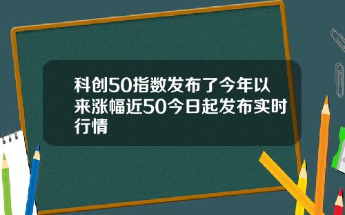 科创50指数发布了今年以来涨幅近50今日起发布实时行情