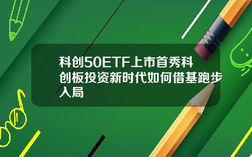 科创50ETF上市首秀科创板投资新时代如何借基跑步入局