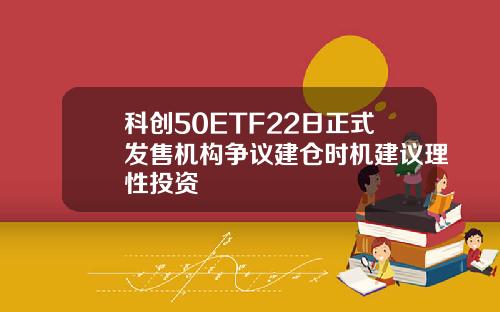 科创50ETF22日正式发售机构争议建仓时机建议理性投资
