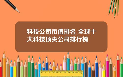 科技公司市值排名 全球十大科技顶尖公司排行榜