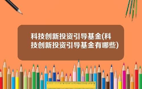 科技创新投资引导基金(科技创新投资引导基金有哪些)
