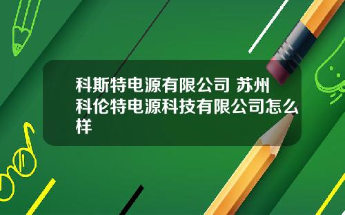 科斯特电源有限公司 苏州科伦特电源科技有限公司怎么样