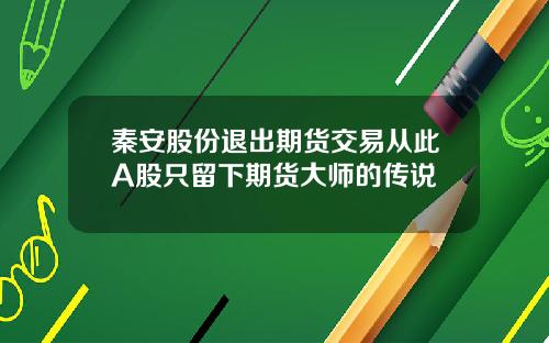 秦安股份退出期货交易从此A股只留下期货大师的传说