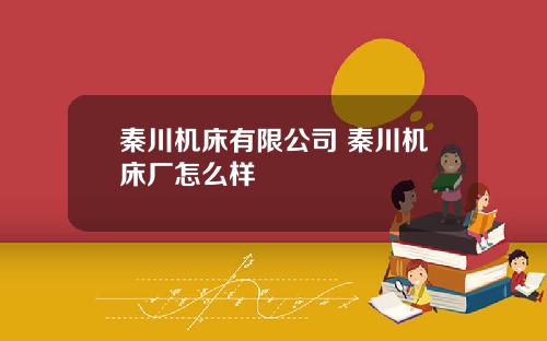 秦川机床有限公司 秦川机床厂怎么样