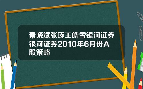秦晓斌张琢王皓雪银河证券银河证券2010年6月份A股策略