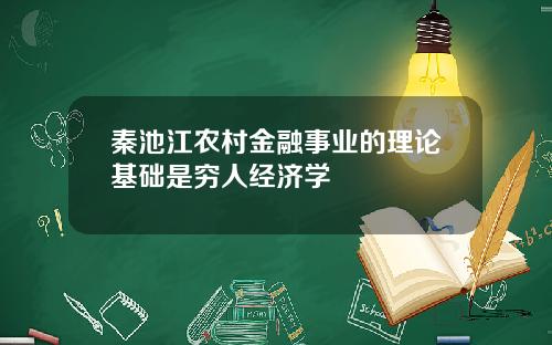 秦池江农村金融事业的理论基础是穷人经济学