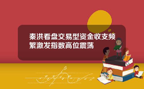 秦洪看盘交易型资金收支频繁激发指数高位震荡