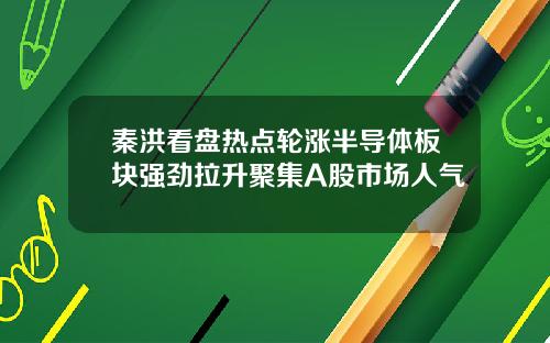 秦洪看盘热点轮涨半导体板块强劲拉升聚集A股市场人气