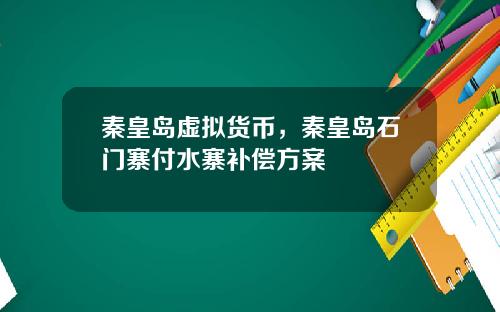 秦皇岛虚拟货币，秦皇岛石门寨付水寨补偿方案