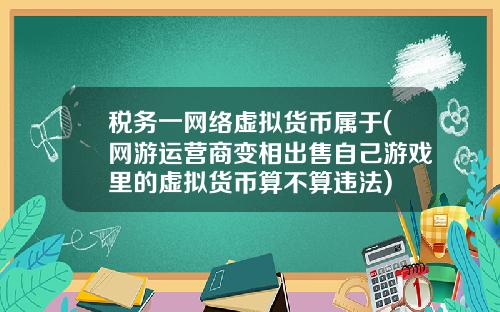 税务一网络虚拟货币属于(网游运营商变相出售自己游戏里的虚拟货币算不算违法)
