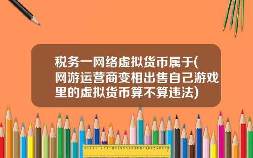 税务一网络虚拟货币属于(网游运营商变相出售自己游戏里的虚拟货币算不算违法)