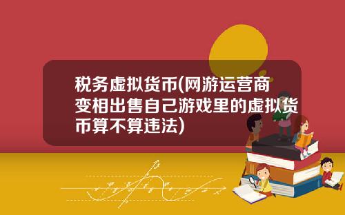 税务虚拟货币(网游运营商变相出售自己游戏里的虚拟货币算不算违法)