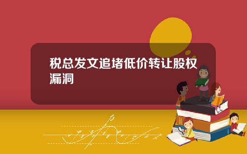 税总发文追堵低价转让股权漏洞
