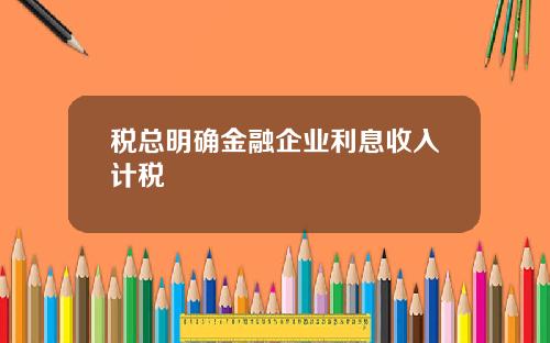 税总明确金融企业利息收入计税