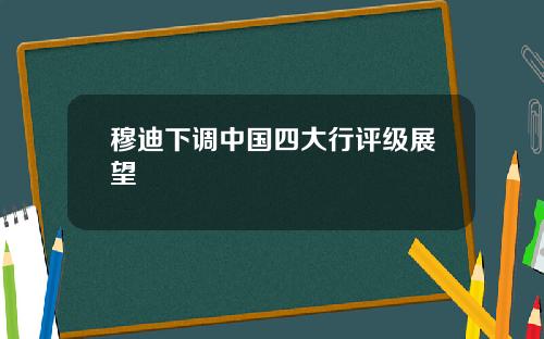 穆迪下调中国四大行评级展望