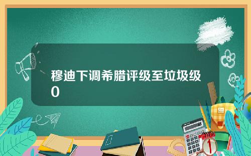 穆迪下调希腊评级至垃圾级0