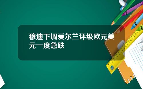 穆迪下调爱尔兰评级欧元美元一度急跌